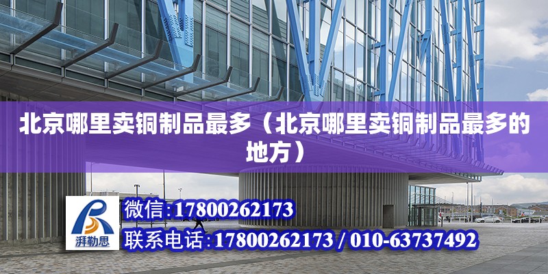 北京哪里賣銅制品最多（北京哪里賣銅制品最多的地方） 鋼結構網架設計