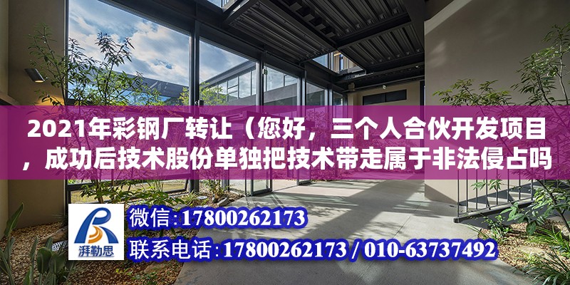 2021年彩鋼廠轉讓（您好，三個人合伙開發項目，成功后技術股份單獨把技術帶走屬于非法侵占嗎）