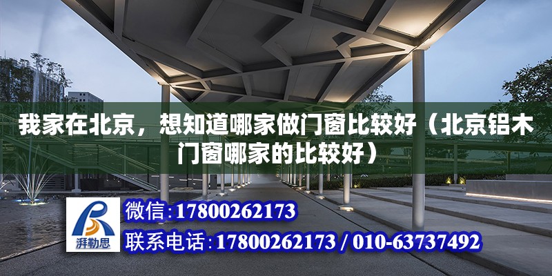 我家在北京，想知道哪家做門窗比較好（北京鋁木門窗哪家的比較好） 鋼結構網架設計