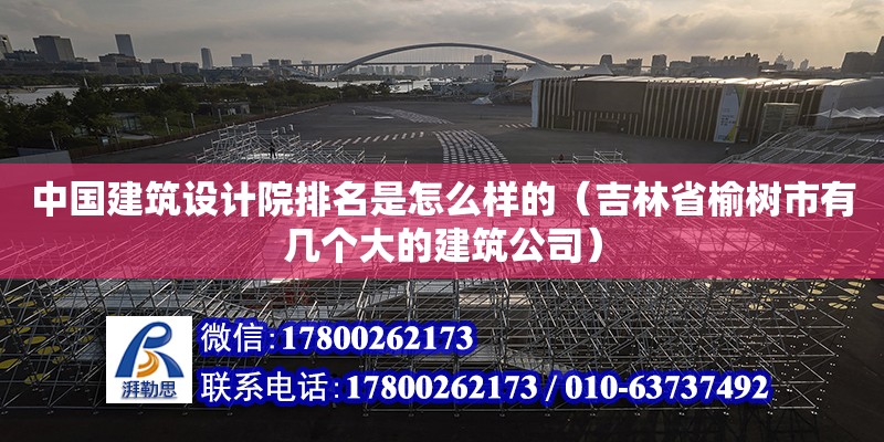 中國建筑設計院排名是怎么樣的（吉林省榆樹市有幾個大的建筑公司）