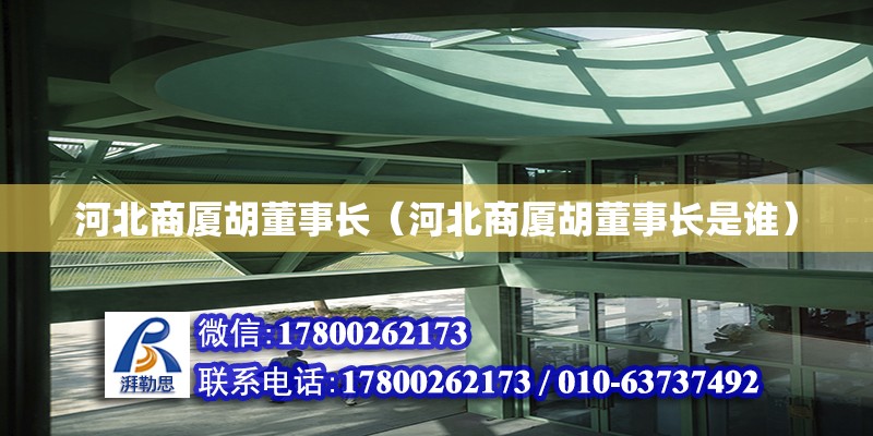 河北商廈胡董事長（河北商廈胡董事長是誰）