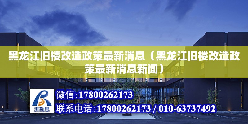 黑龍江舊樓改造政策最新消息（黑龍江舊樓改造政策最新消息新聞） 北京加固設計（加固設計公司）