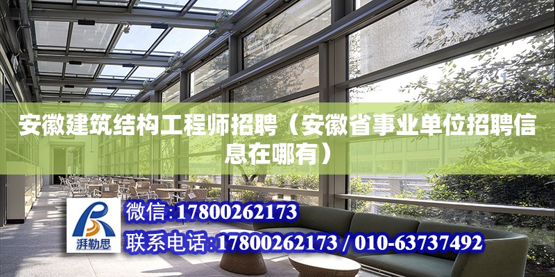 安徽建筑結構工程師招聘（安徽省事業單位招聘信息在哪有）