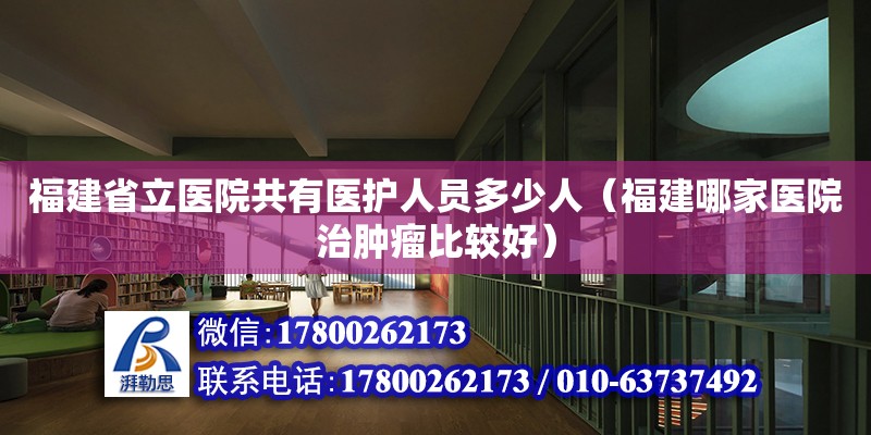 福建省立醫院共有醫護人員多少人（福建哪家醫院治腫瘤比較好） 鋼結構網架設計