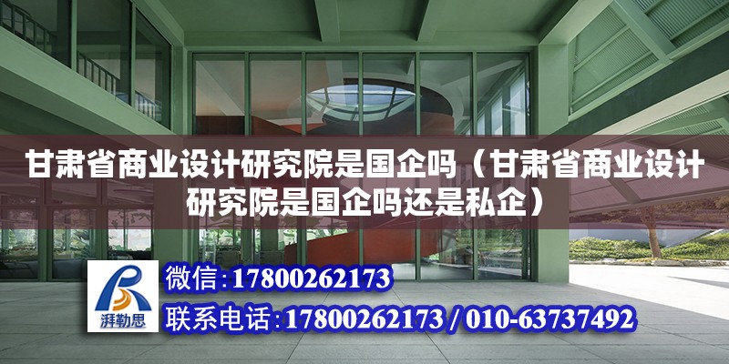 甘肅省商業設計研究院是國企嗎（甘肅省商業設計研究院是國企嗎還是私企） 北京加固設計（加固設計公司）