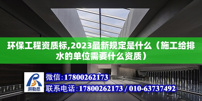 環保工程資質標,2023最新規定是什么（施工給排水的單位需要什么資質）