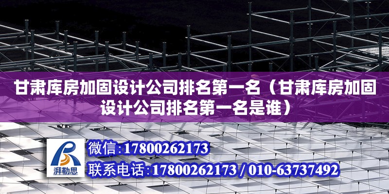 甘肅庫房加固設計公司排名第一名（甘肅庫房加固設計公司排名第一名是誰）