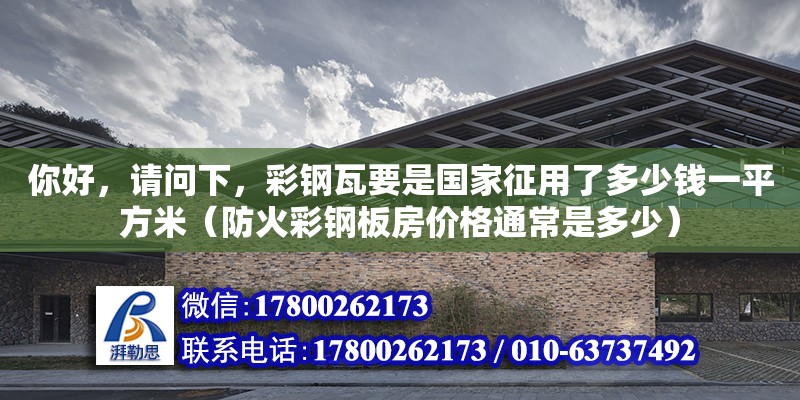 你好，請問下，彩鋼瓦要是國家征用了多少錢一平方米（防火彩鋼板房價格通常是多少）