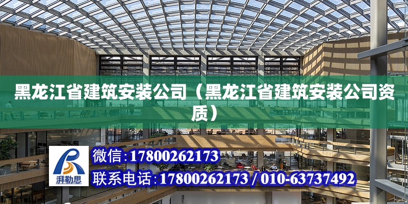 黑龍江省建筑安裝公司（黑龍江省建筑安裝公司資質）