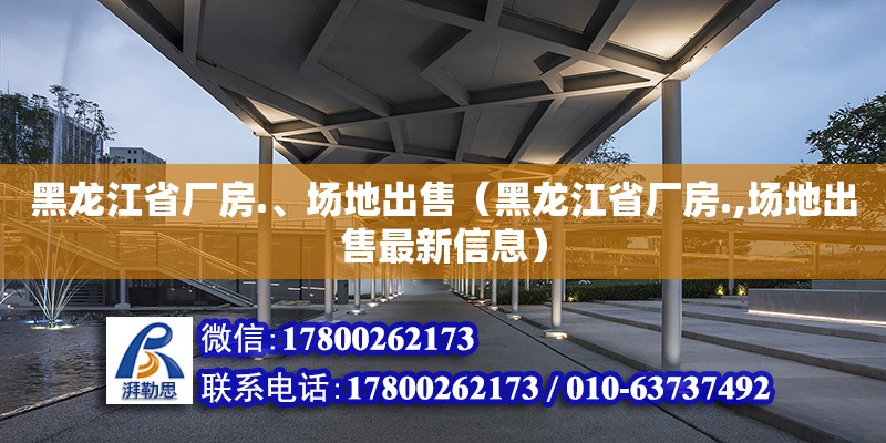 黑龍江省廠房.、場地出售（黑龍江省廠房.,場地出售最新信息）