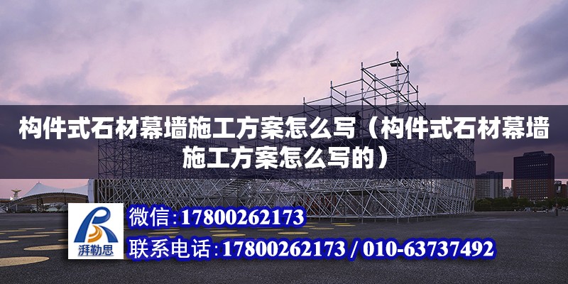 構件式石材幕墻施工方案怎么寫（構件式石材幕墻施工方案怎么寫的）