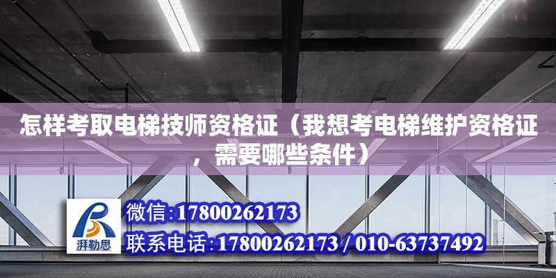 怎樣考取電梯技師資格證（我想考電梯維護資格證，需要哪些條件）