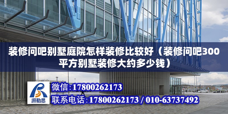 裝修問吧別墅庭院怎樣裝修比較好（裝修問吧300平方別墅裝修大約多少錢） 鋼結構網架設計