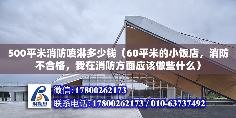 500平米消防噴淋多少錢（60平米的小飯店，消防不合格，我在消防方面應該做些什么）