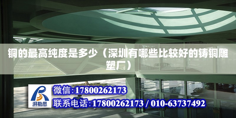 銅的最高純度是多少（深圳有哪些比較好的鑄銅雕塑廠） 鋼結構網架設計