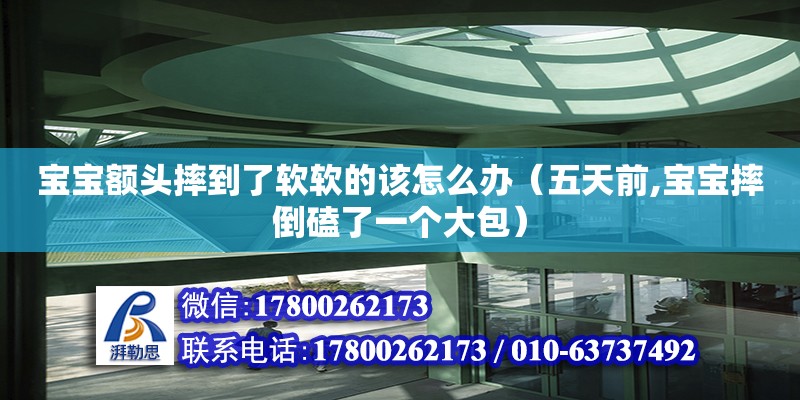 寶寶額頭摔到了軟軟的該怎么辦（五天前,寶寶摔倒磕了一個大包）