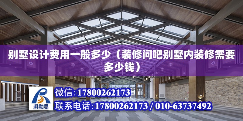 別墅設計費用一般多少（裝修問吧別墅內裝修需要多少錢） 鋼結構網架設計