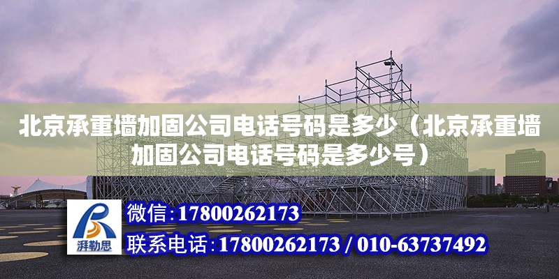 北京承重墻加固公司電話號碼是多少（北京承重墻加固公司電話號碼是多少號）