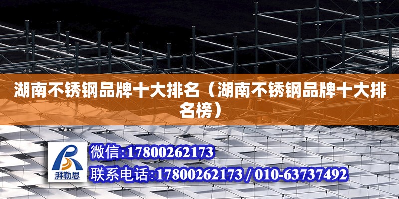 湖南不銹鋼品牌十大排名（湖南不銹鋼品牌十大排名榜） 北京加固設計（加固設計公司）