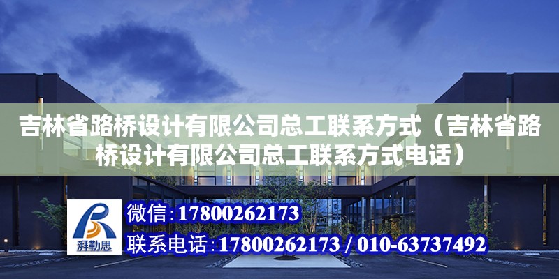 吉林省路橋設計有限公司總工聯系方式（吉林省路橋設計有限公司總工聯系方式電話）