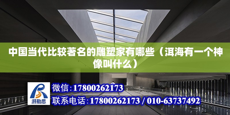 中國當代比較著名的雕塑家有哪些（洱海有一個神像叫什么） 鋼結構網架設計