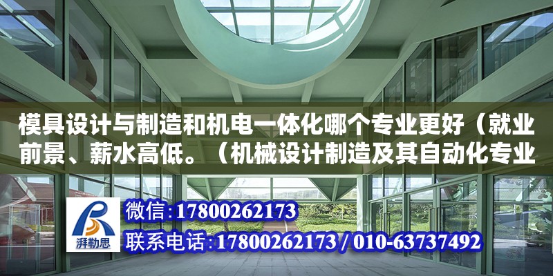 模具設計與制造和機電一體化哪個專業更好（就業前景、薪水高低。（機械設計制造及其自動化專業的就業形勢和就業前景怎么樣）