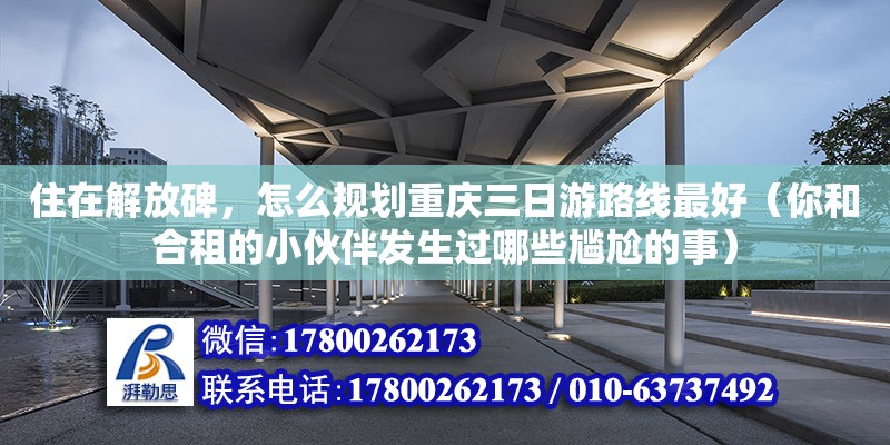 住在解放碑，怎么規劃重慶三日游路線最好（你和合租的小伙伴發生過哪些尷尬的事）