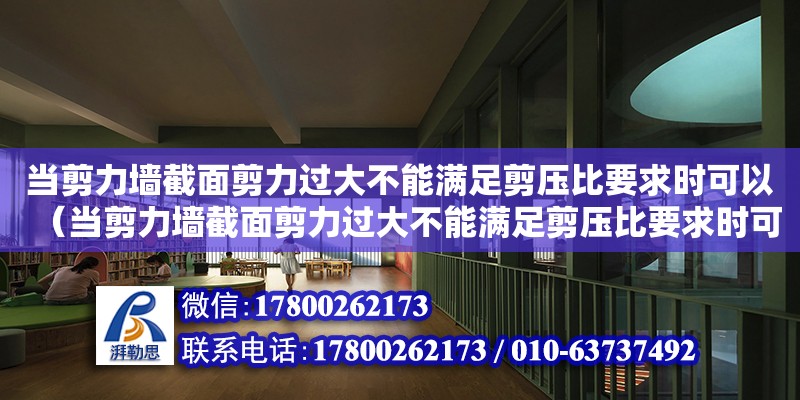 當剪力墻截面剪力過大不能滿足剪壓比要求時可以（當剪力墻截面剪力過大不能滿足剪壓比要求時可以什么）