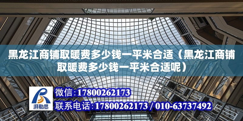 黑龍江商鋪取暖費多少錢一平米合適（黑龍江商鋪取暖費多少錢一平米合適呢） 北京加固設計（加固設計公司）