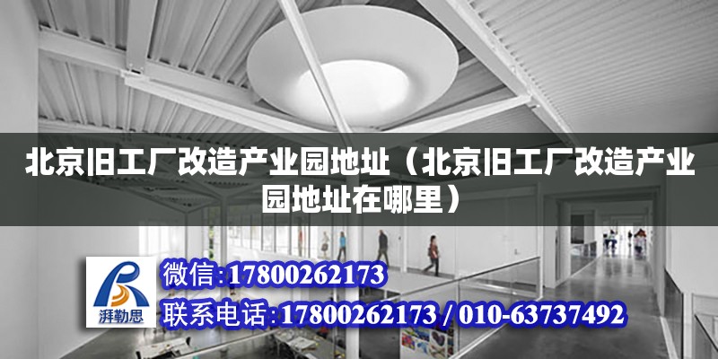 北京舊工廠改造產業園地址（北京舊工廠改造產業園地址在哪里）