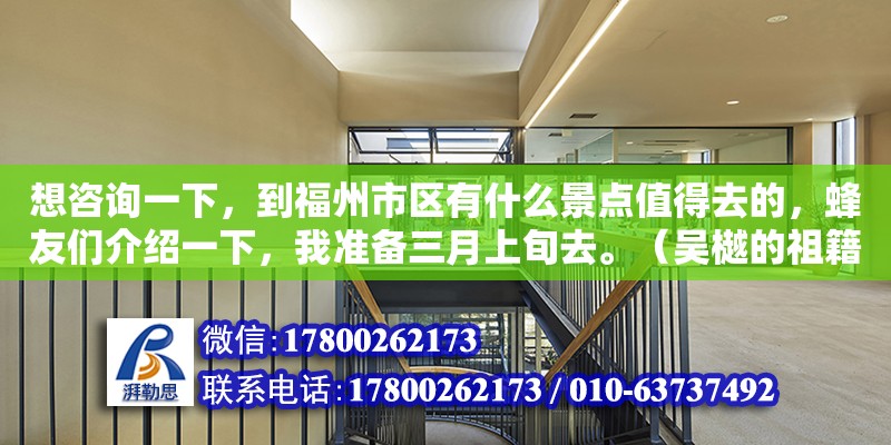 想咨詢一下，到福州市區有什么景點值得去的，蜂友們介紹一下，我準備三月上旬去。（吳樾的祖籍是桐城哪里人） 鋼結構網架設計