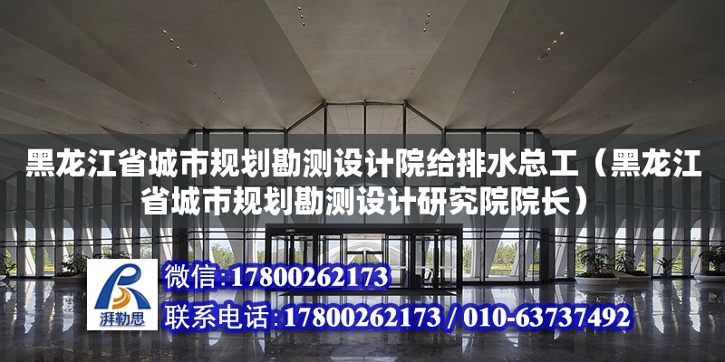 黑龍江省城市規劃勘測設計院給排水總工（黑龍江省城市規劃勘測設計研究院院長） 北京加固設計（加固設計公司）