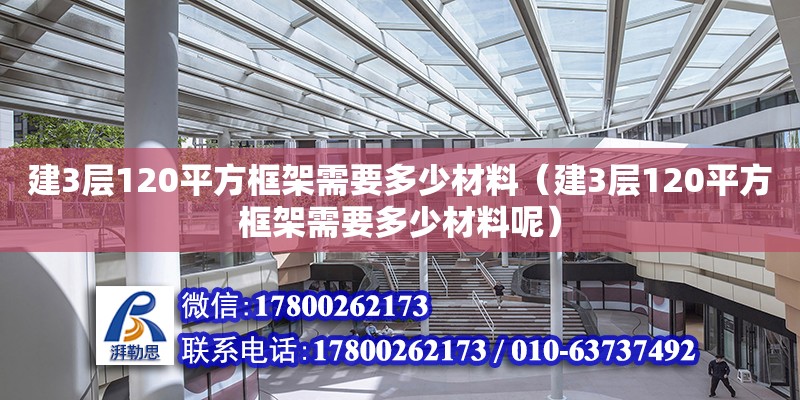 建3層120平方框架需要多少材料（建3層120平方框架需要多少材料呢）