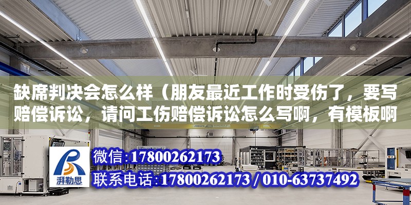 缺席判決會怎么樣（朋友最近工作時受傷了，要寫賠償訴訟，請問工傷賠償訴訟怎么寫啊，有模板啊）