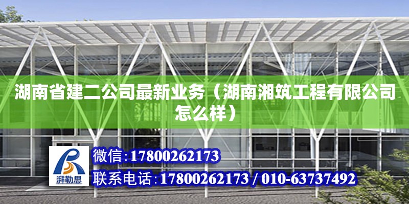 湖南省建二公司最新業務（湖南湘筑工程有限公司怎么樣）