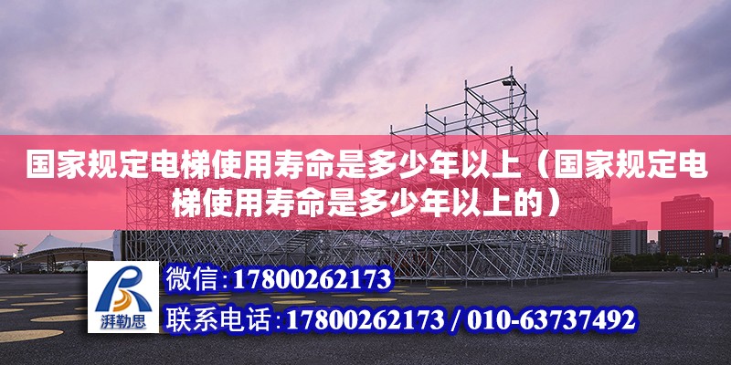 國家規定電梯使用壽命是多少年以上（國家規定電梯使用壽命是多少年以上的）