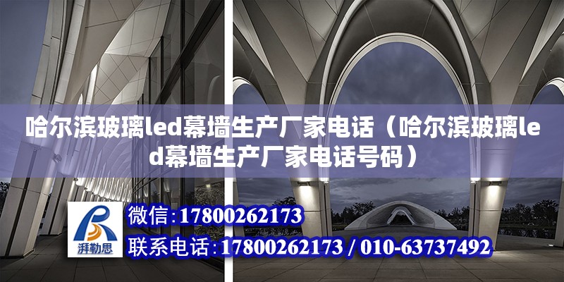 哈爾濱玻璃led幕墻生產廠家電話（哈爾濱玻璃led幕墻生產廠家電話號碼）