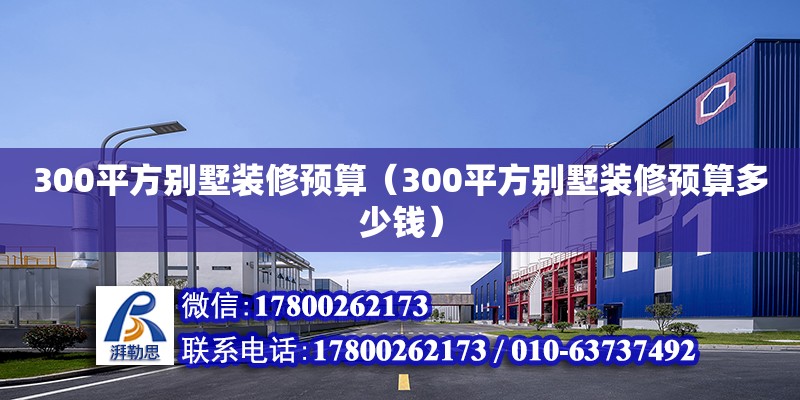 300平方別墅裝修預算（300平方別墅裝修預算多少錢） 鋼結構網架設計