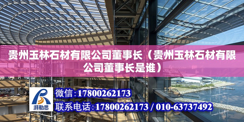 貴州玉林石材有限公司董事長（貴州玉林石材有限公司董事長是誰）