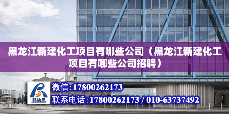 黑龍江新建化工項目有哪些公司（黑龍江新建化工項目有哪些公司招聘） 北京加固設計（加固設計公司）