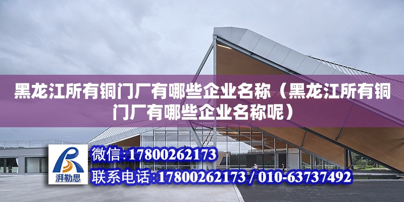 黑龍江所有銅門廠有哪些企業名稱（黑龍江所有銅門廠有哪些企業名稱呢）