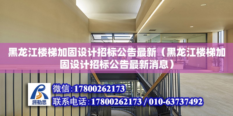 黑龍江樓梯加固設計招標公告最新（黑龍江樓梯加固設計招標公告最新消息） 北京加固設計（加固設計公司）