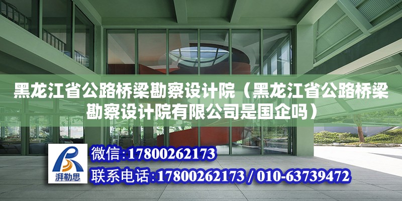 黑龍江省公路橋梁勘察設計院（黑龍江省公路橋梁勘察設計院有限公司是國企嗎）