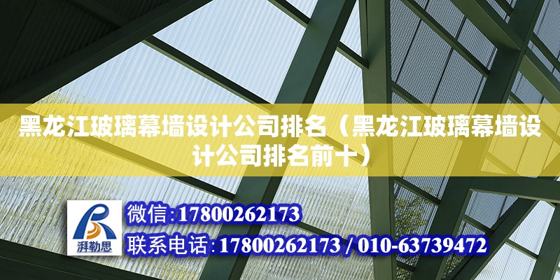 黑龍江玻璃幕墻設計公司排名（黑龍江玻璃幕墻設計公司排名前十）