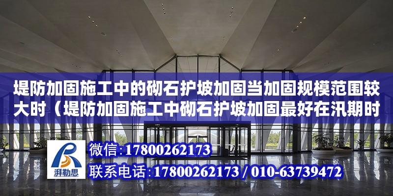 堤防加固施工中的砌石護坡加固當加固規模范圍較大時（堤防加固施工中砌石護坡加固最好在汛期時完成）