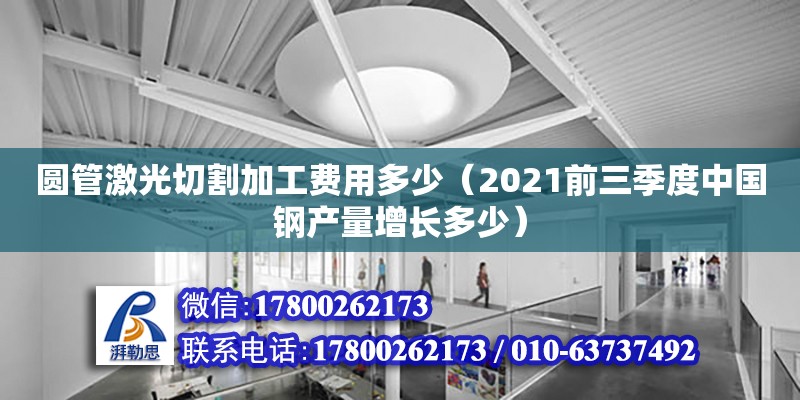 圓管激光切割加工費用多少（2021前三季度中國鋼產量增長多少） 鋼結構網架設計