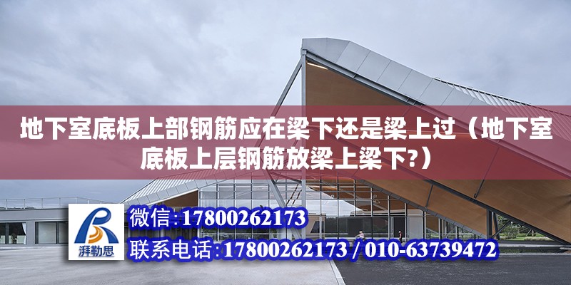 地下室底板上部鋼筋應在梁下還是梁上過（地下室底板上層鋼筋放梁上梁下?） 北京加固設計（加固設計公司）