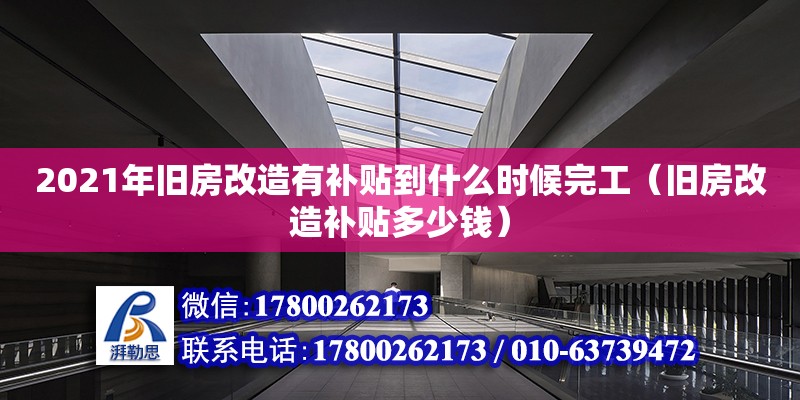 2021年舊房改造有補貼到什么時候完工（舊房改造補貼多少錢）