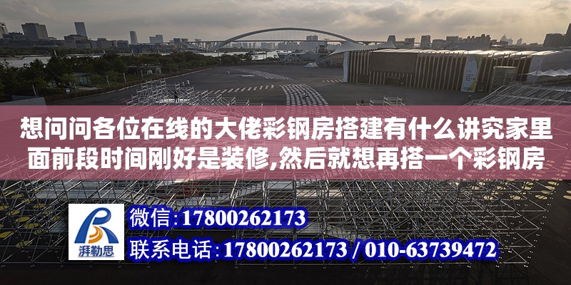 想問問各位在線的大佬彩鋼房搭建有什么講究家里面前段時間剛好是裝修,然后就想再搭一個彩鋼房,方便堆放一些東西,有沒有在線的大老師知道彩鋼房搭建有什么講究的,需要什么材料嗎（常用的彩鋼房材料有哪些）