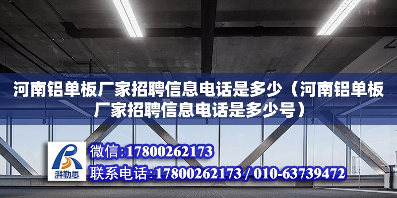 河南鋁單板廠家招聘信息電話是多少（河南鋁單板廠家招聘信息電話是多少號）